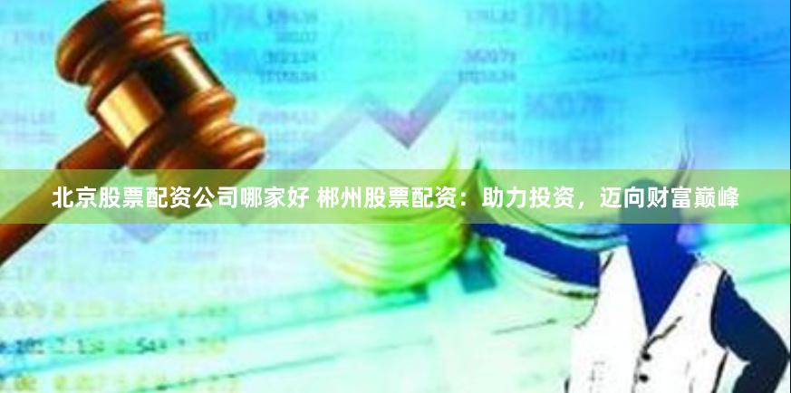 北京股票配资公司哪家好 郴州股票配资：助力投资，迈向财富巅峰