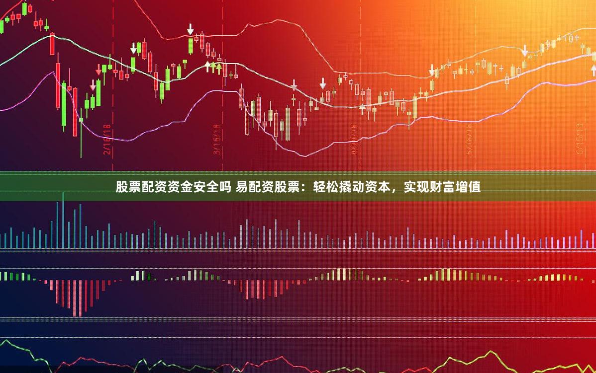 股票配资资金安全吗 易配资股票：轻松撬动资本，实现财富增值