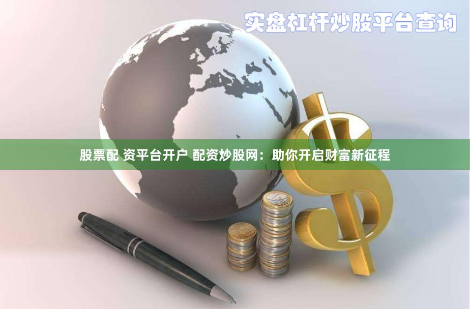 股票配 资平台开户 配资炒股网：助你开启财富新征程