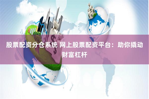股票配资分仓系统 网上股票配资平台：助你撬动财富杠杆