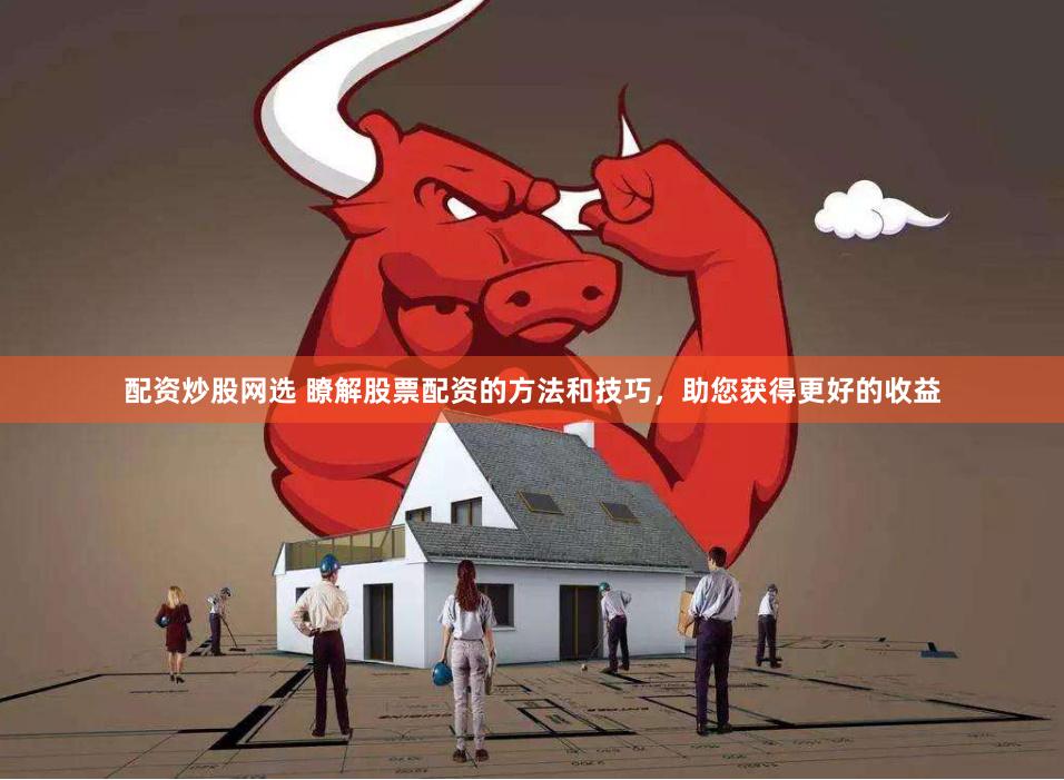 配资炒股网选 瞭解股票配资的方法和技巧，助您获得更好的收益