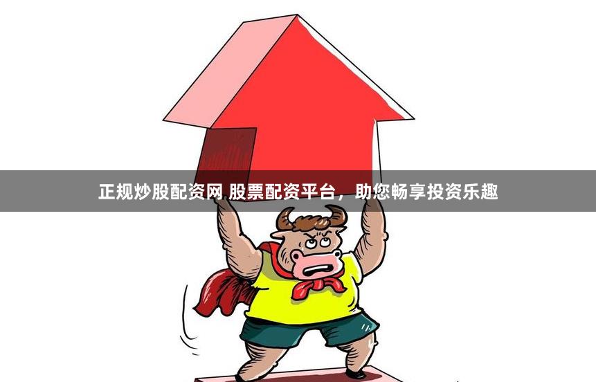 正规炒股配资网 股票配资平台，助您畅享投资乐趣