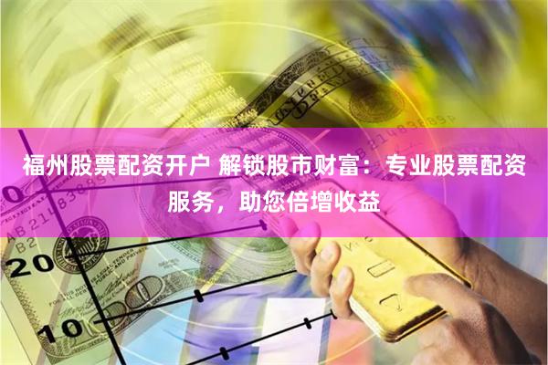 福州股票配资开户 解锁股市财富：专业股票配资服务，助您倍增收益