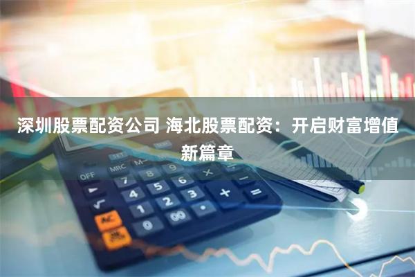 深圳股票配资公司 海北股票配资：开启财富增值新篇章