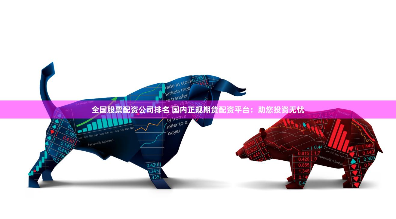 全国股票配资公司排名 国内正规期货配资平台：助您投资无忧