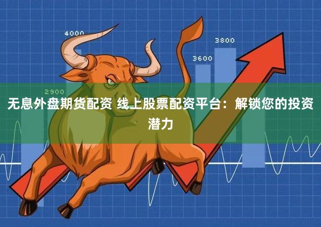 无息外盘期货配资 线上股票配资平台：解锁您的投资潜力