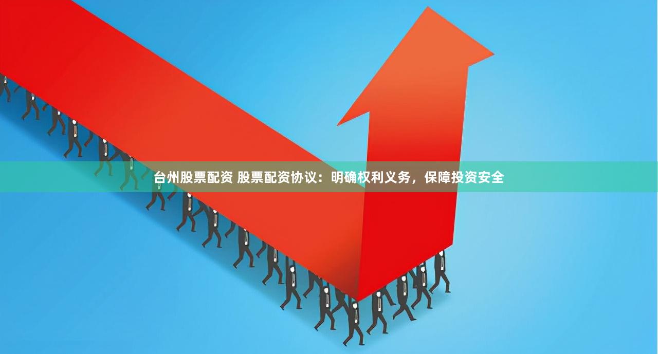 台州股票配资 股票配资协议：明确权利义务，保障投资安全