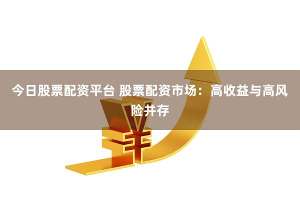 今日股票配资平台 股票配资市场：高收益与高风险并存