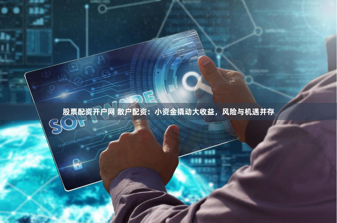 股票配资开户网 散户配资：小资金撬动大收益，风险与机遇并存
