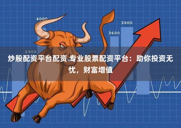 炒股配资平台配资 专业股票配资平台：助你投资无忧，财富增值