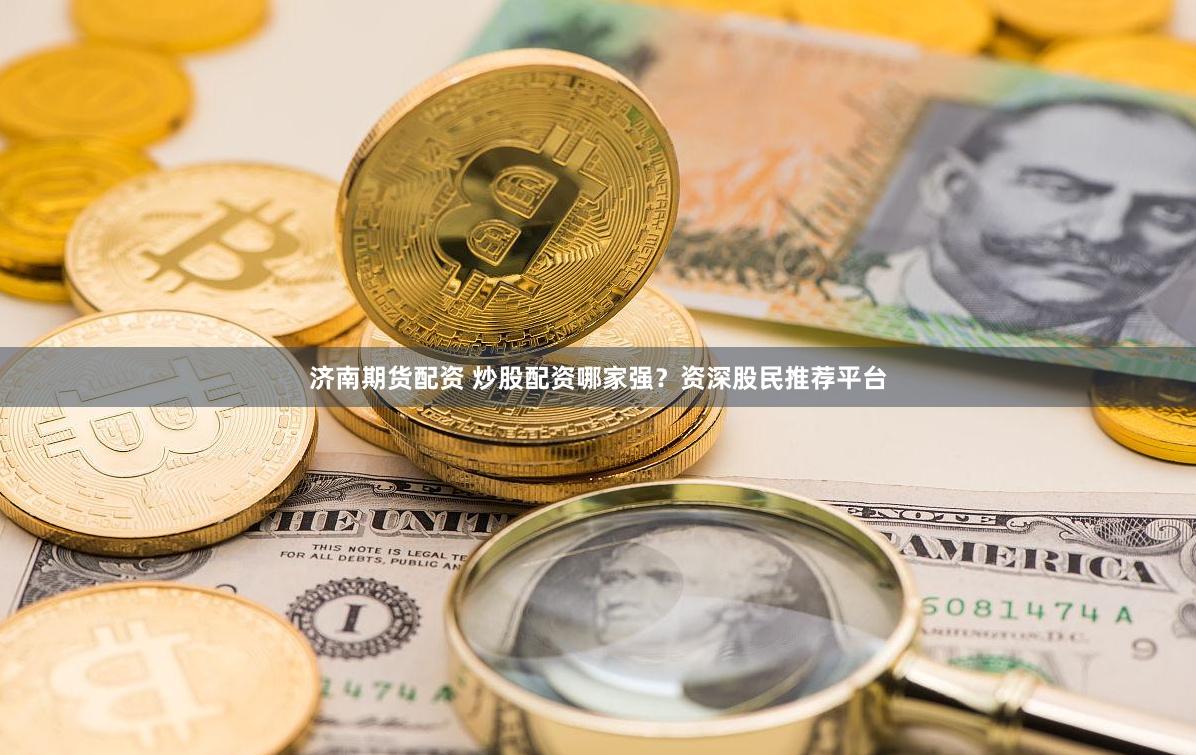 济南期货配资 炒股配资哪家强？资深股民推荐平台