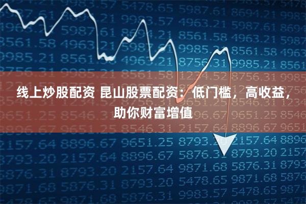 线上炒股配资 昆山股票配资：低门槛，高收益，助你财富增值