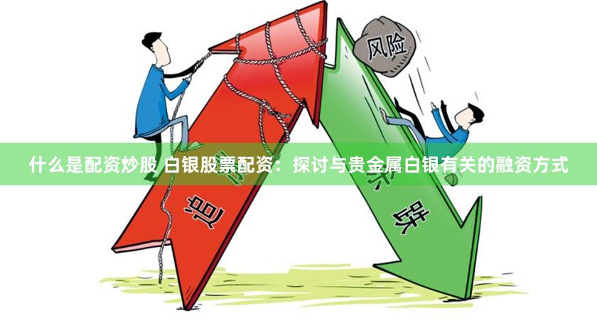 什么是配资炒股 白银股票配资：探讨与贵金属白银有关的融资方式
