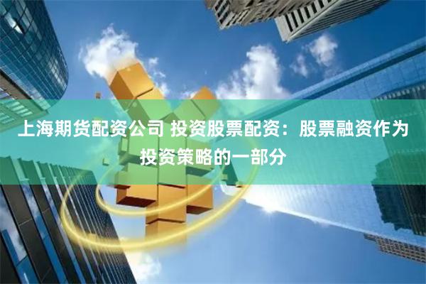 上海期货配资公司 投资股票配资：股票融资作为投资策略的一部分