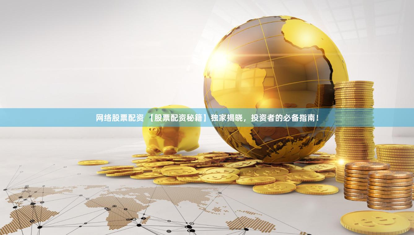 网络股票配资 【股票配资秘籍】独家揭晓，投资者的必备指南！