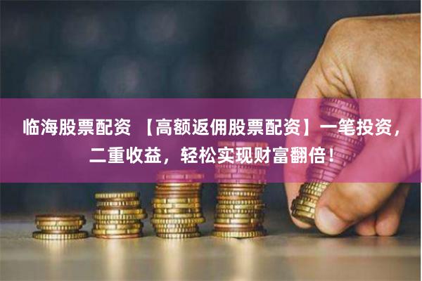 临海股票配资 【高额返佣股票配资】一笔投资，二重收益，轻松实现财富翻倍！