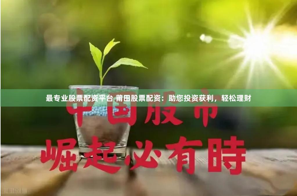 最专业股票配资平台 莆田股票配资：助您投资获利，轻松理财