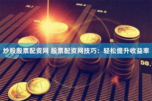 炒股股票配资网 股票配资网技巧：轻松提升收益率