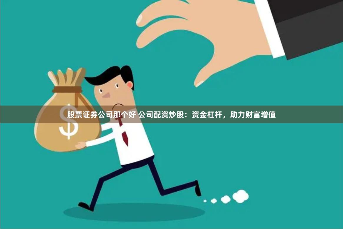 股票证券公司那个好 公司配资炒股：资金杠杆，助力财富增值