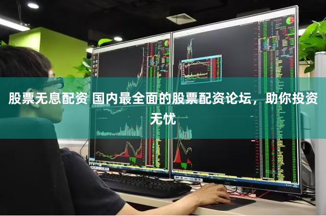 股票无息配资 国内最全面的股票配资论坛，助你投资无忧