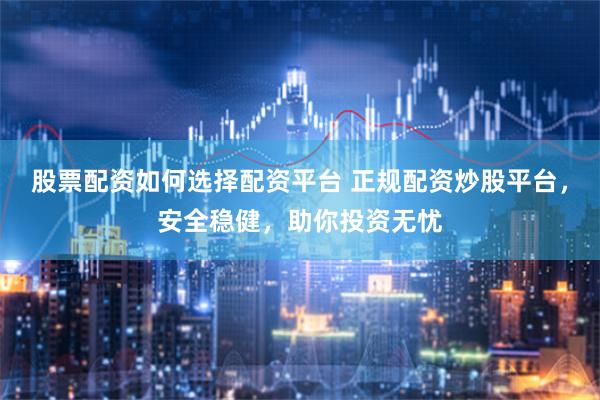 股票配资如何选择配资平台 正规配资炒股平台，安全稳健，助你投资无忧