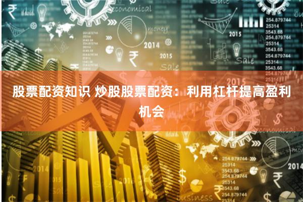 股票配资知识 炒股股票配资：利用杠杆提高盈利机会
