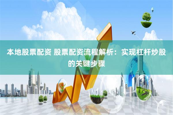 本地股票配资 股票配资流程解析：实现杠杆炒股的关键步骤