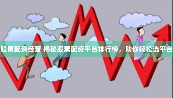 股票配资经营 揭秘股票配资平台排行榜，助你轻松选平台