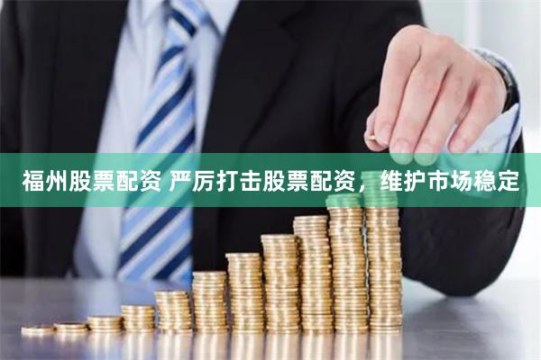 福州股票配资 严厉打击股票配资，维护市场稳定