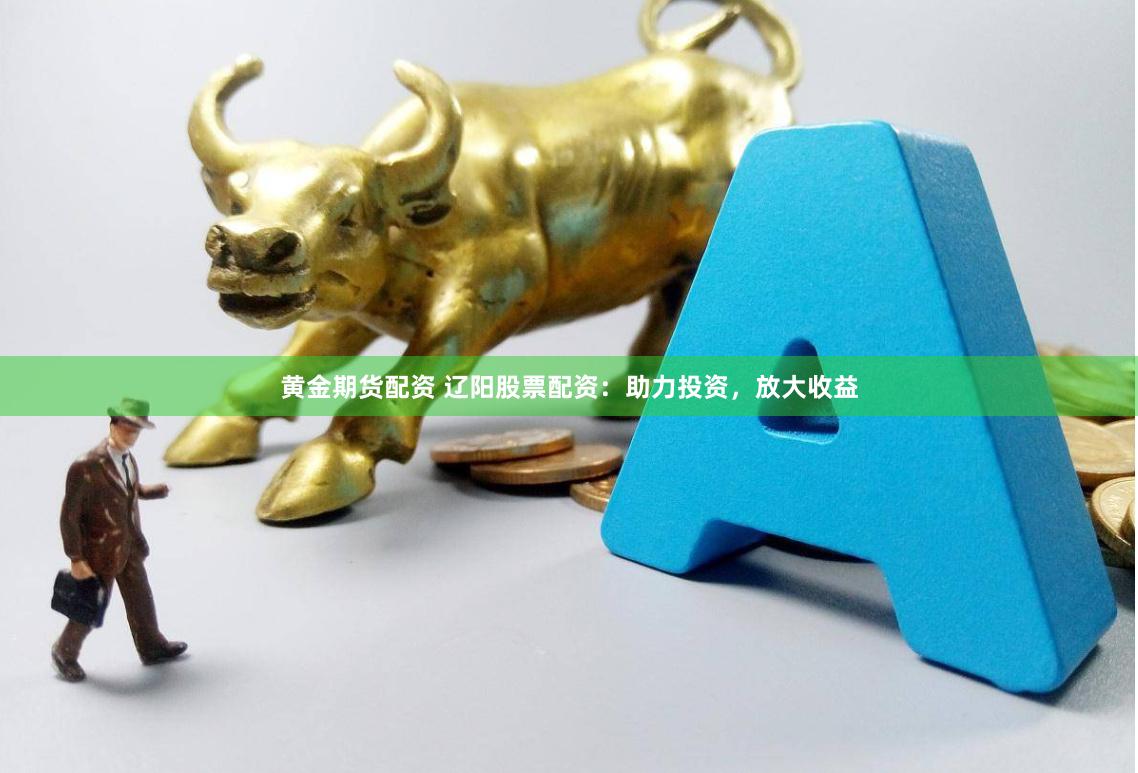 黄金期货配资 辽阳股票配资：助力投资，放大收益