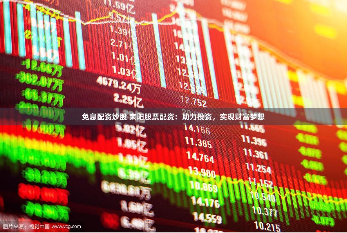 免息配资炒股 耒阳股票配资：助力投资，实现财富梦想