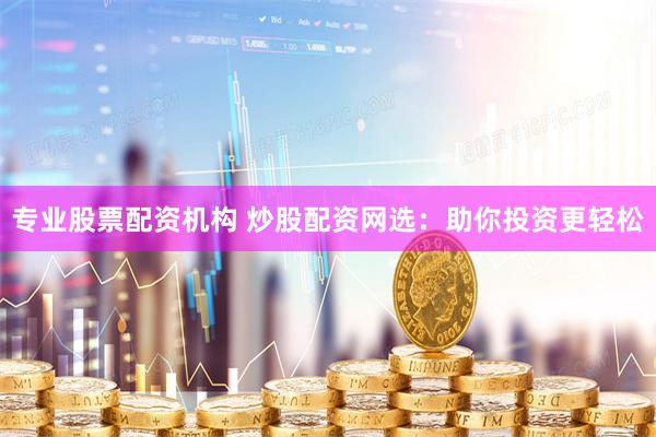 专业股票配资机构 炒股配资网选：助你投资更轻松