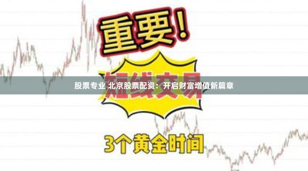股票专业 北京股票配资：开启财富增值新篇章