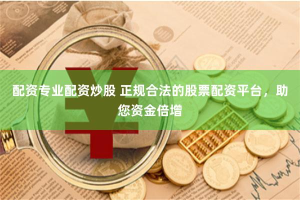 配资专业配资炒股 正规合法的股票配资平台，助您资金倍增