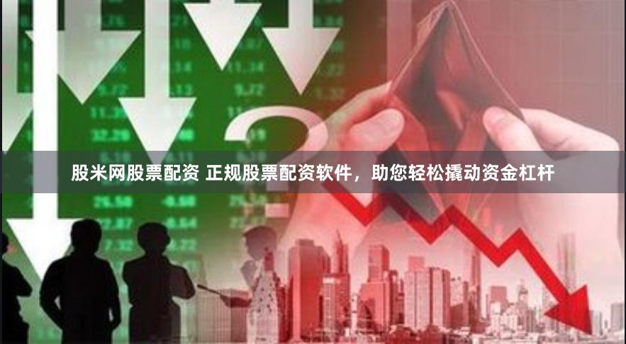 股米网股票配资 正规股票配资软件，助您轻松撬动资金杠杆