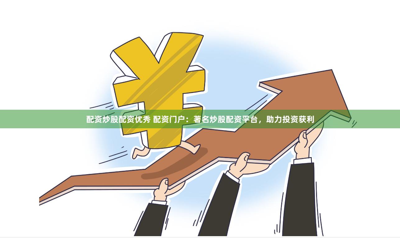 配资炒股配资优秀 配资门户：著名炒股配资平台，助力投资获利