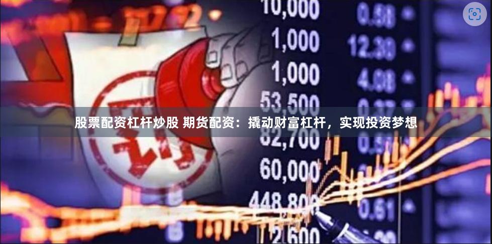 股票配资杠杆炒股 期货配资：撬动财富杠杆，实现投资梦想