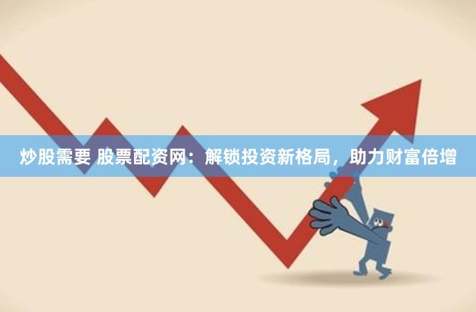 炒股需要 股票配资网：解锁投资新格局，助力财富倍增