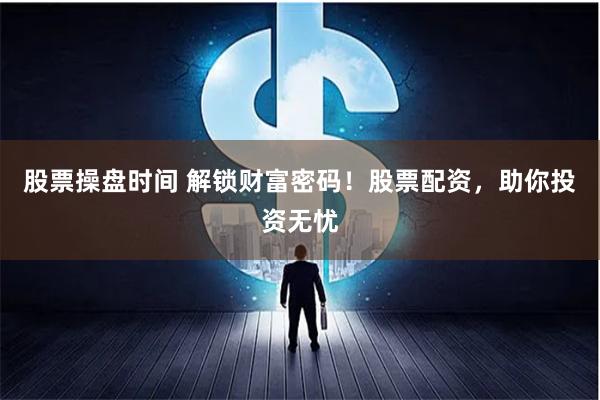 股票操盘时间 解锁财富密码！股票配资，助你投资无忧