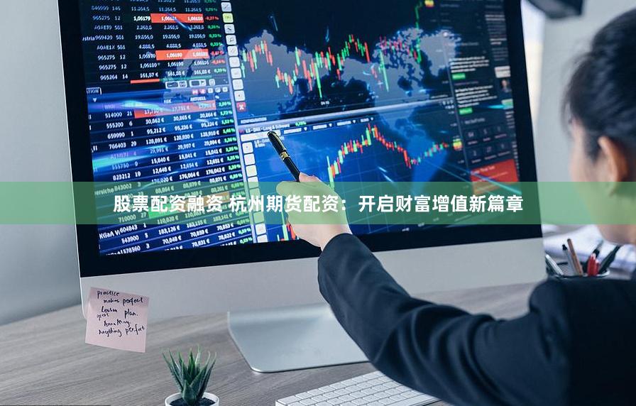 股票配资融资 杭州期货配资：开启财富增值新篇章