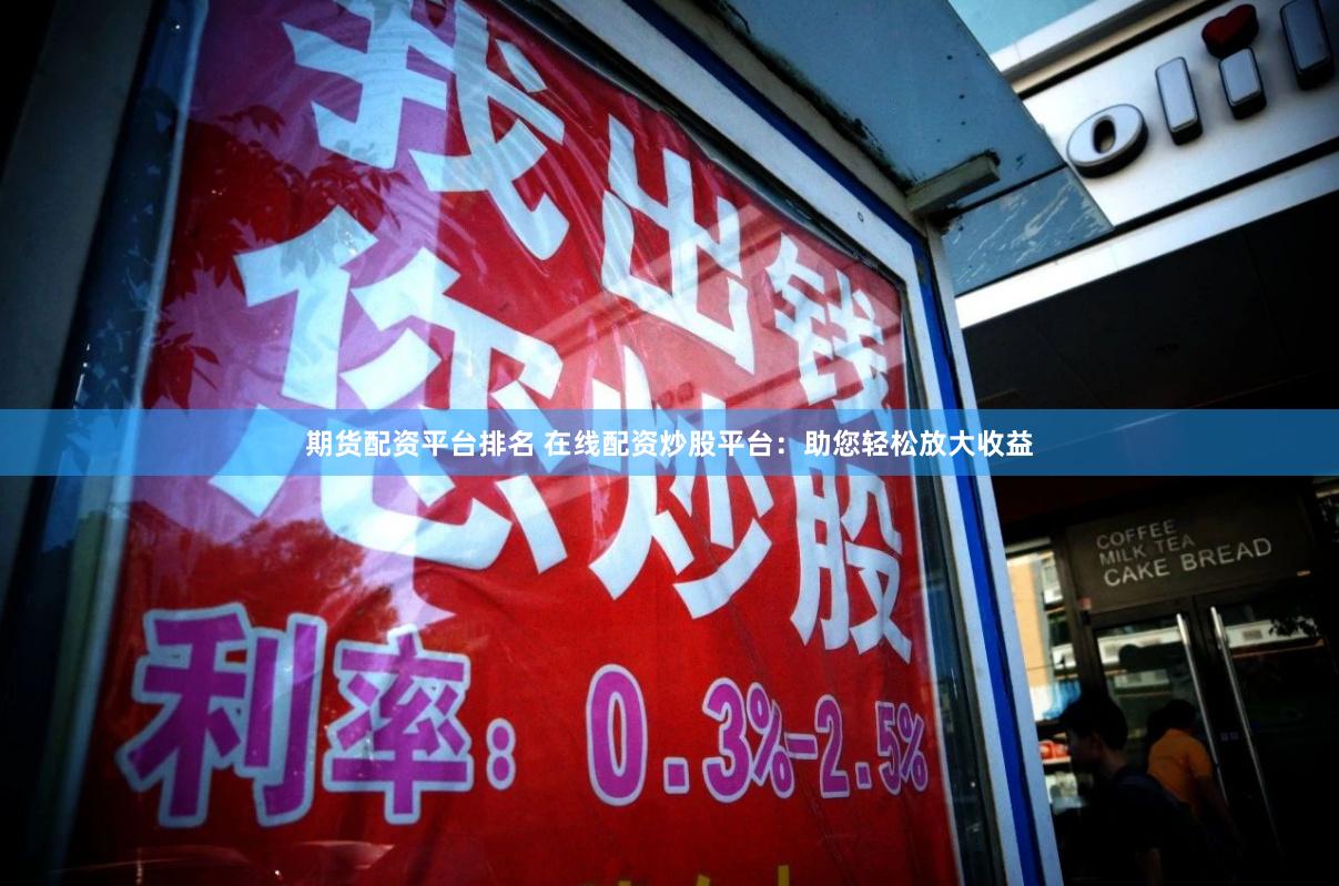 期货配资平台排名 在线配资炒股平台：助您轻松放大收益