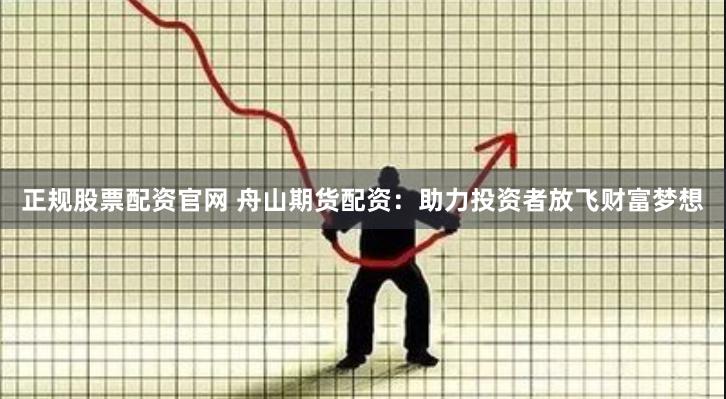 正规股票配资官网 舟山期货配资：助力投资者放飞财富梦想
