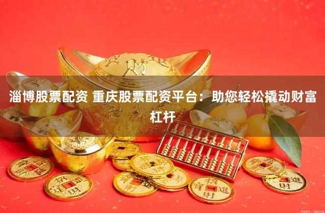 淄博股票配资 重庆股票配资平台：助您轻松撬动财富杠杆