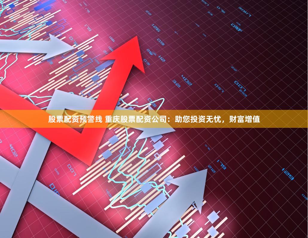 股票配资预警线 重庆股票配资公司：助您投资无忧，财富增值