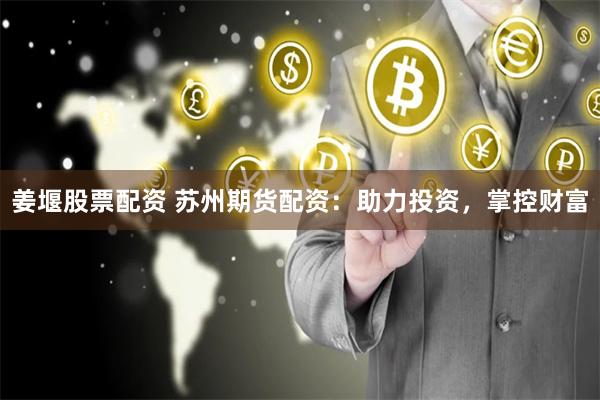 姜堰股票配资 苏州期货配资：助力投资，掌控财富