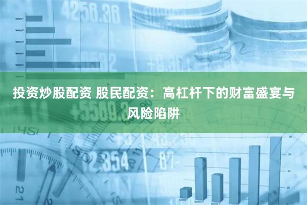 投资炒股配资 股民配资：高杠杆下的财富盛宴与风险陷阱