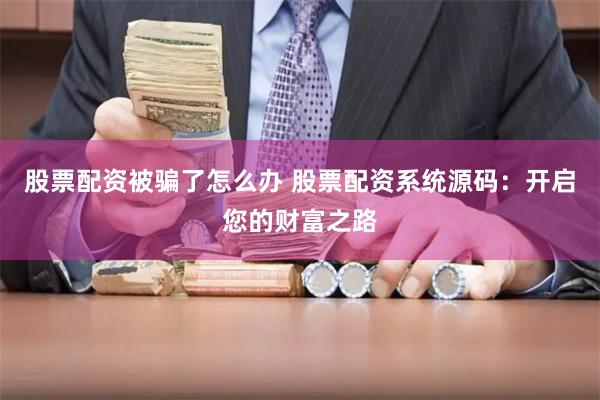 股票配资被骗了怎么办 股票配资系统源码：开启您的财富之路
