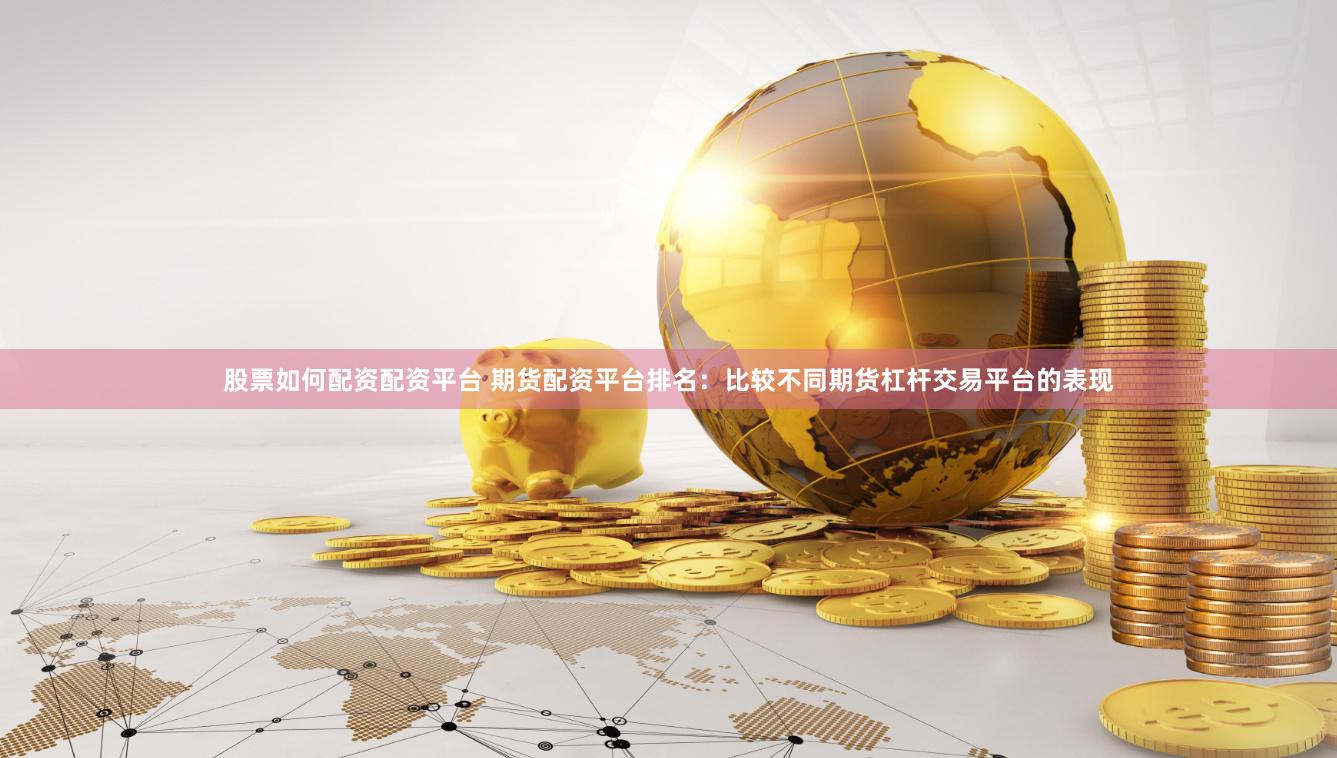 股票如何配资配资平台 期货配资平台排名：比较不同期货杠杆交易平台的表现