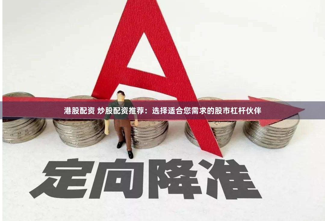 港股配资 炒股配资推荐：选择适合您需求的股市杠杆伙伴