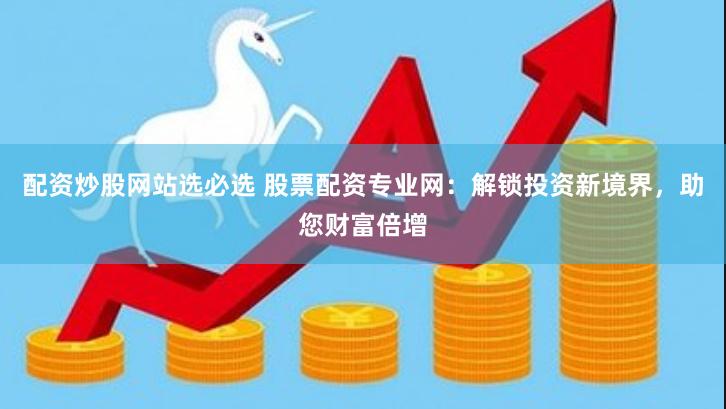 配资炒股网站选必选 股票配资专业网：解锁投资新境界，助您财富倍增
